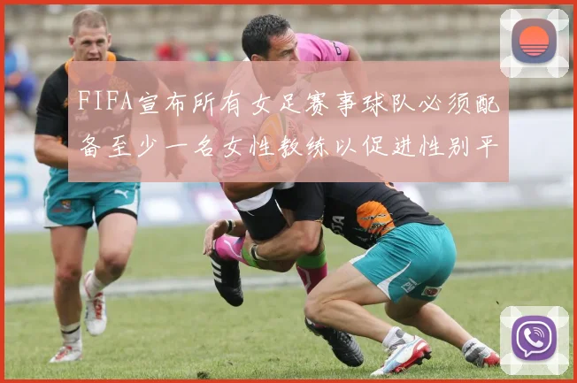 FIFA宣布所有女足赛事球队必须配备至少一名女性教练以促进性别平等