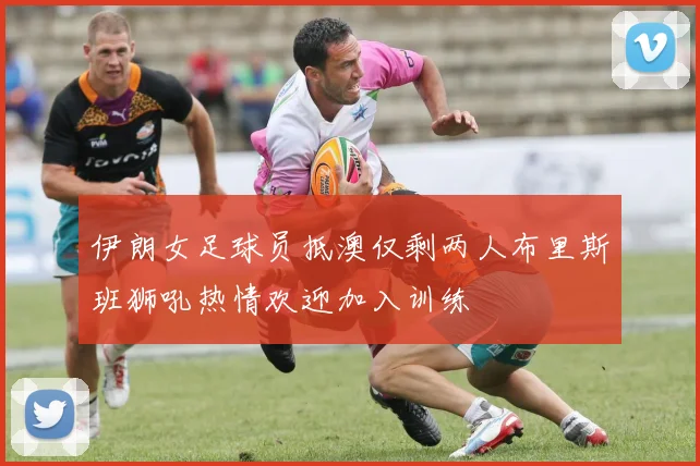 伊朗女足球员抵澳仅剩两人布里斯班狮吼热情欢迎加入训练