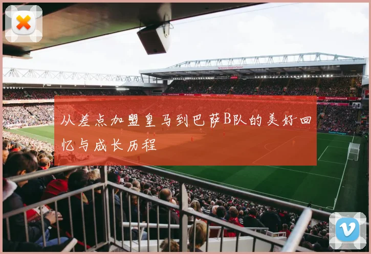 从差点加盟皇马到巴萨B队的美好回忆与成长历程
