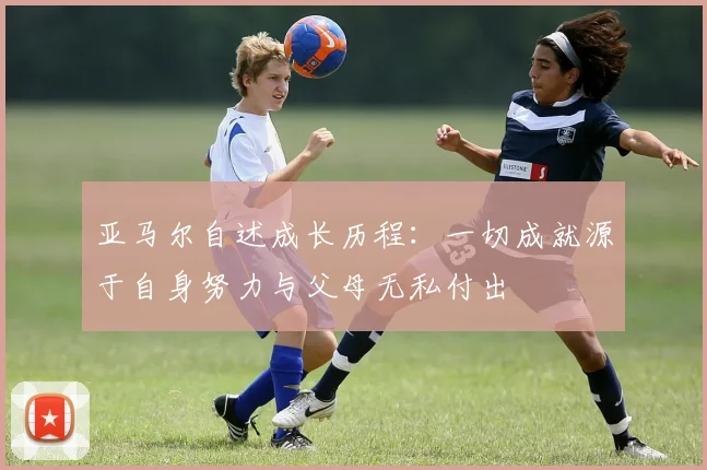 亚马尔自述成长历程：一切成就源于自身努力与父母无私付出