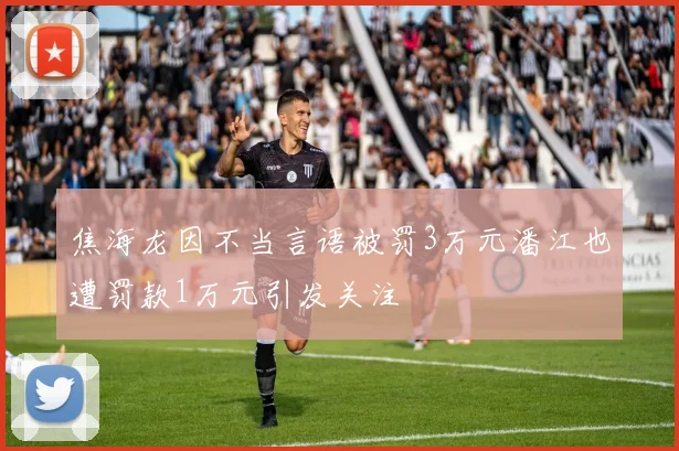 焦海龙因不当言语被罚3万元潘江也遭罚款1万元引发关注