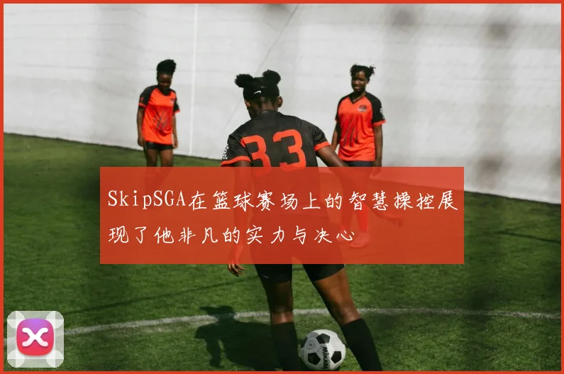 SkipSGA在篮球赛场上的智慧操控展现了他非凡的实力与决心