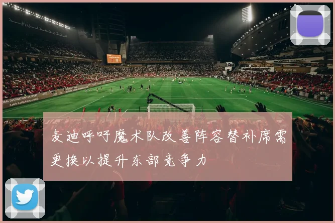 麦迪呼吁魔术队改善阵容替补席需更换以提升东部竞争力
