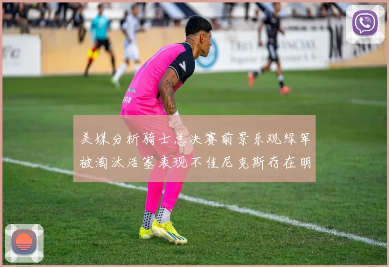 美媒分析骑士总决赛前景乐观绿军被淘汰活塞表现不佳尼克斯存在明显短板