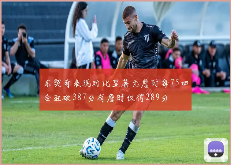 东契奇表现对比显著无詹时每75回合狂砍387分有詹时仅得289分