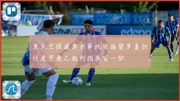 意天空报道奥尔萨托将接替罗基担任意甲意乙裁判指派官一职