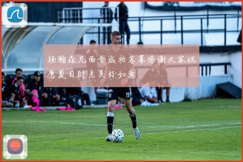 杨瀚森见面会成功落幕感谢大家祝愿夏日时光美好如意