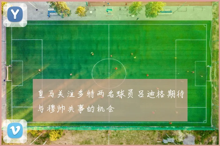 皇马关注多特两名球员吕迪格期待与穆帅共事的机会