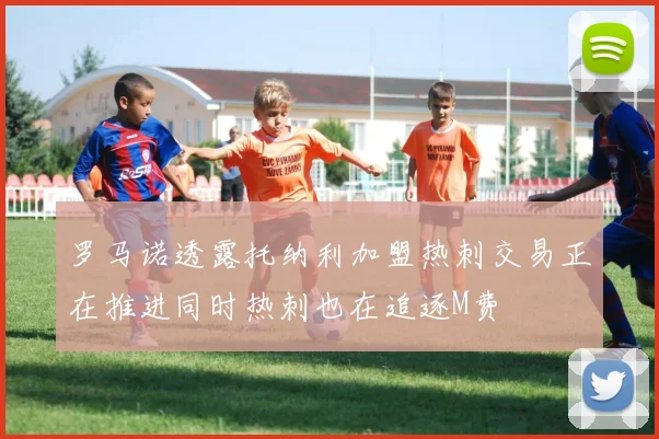 罗马诺透露托纳利加盟热刺交易正在推进同时热刺也在追逐M费