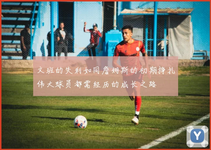 文班的失利如同詹姆斯的初期挣扎伟大球员都需经历的成长之路