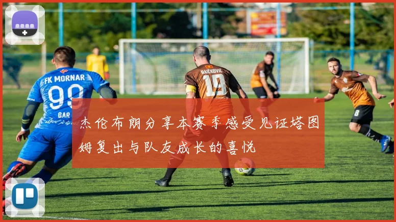 杰伦布朗分享本赛季感受见证塔图姆复出与队友成长的喜悦