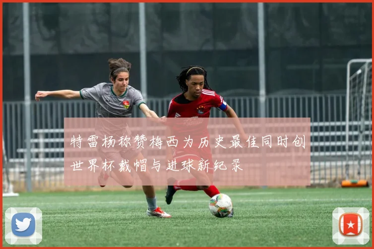 特雷杨称赞梅西为历史最佳同时创世界杯戴帽与进球新纪录