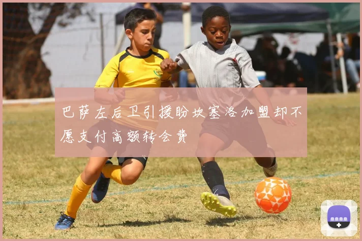 巴萨左后卫引援盼坎塞洛加盟却不愿支付高额转会费