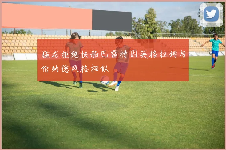 猛龙拒绝快船巴雷特因英格拉姆与伦纳德风格相似