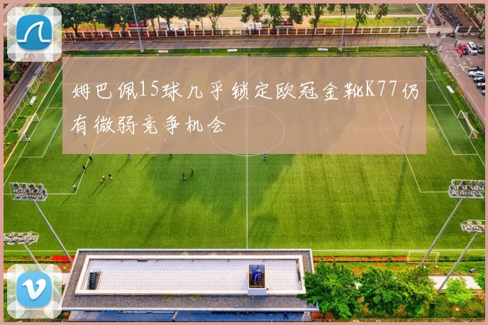 姆巴佩15球几乎锁定欧冠金靴K77仍有微弱竞争机会