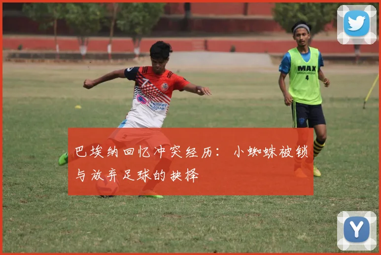 巴埃纳回忆冲突经历：小蜘蛛被锁与放弃足球的抉择