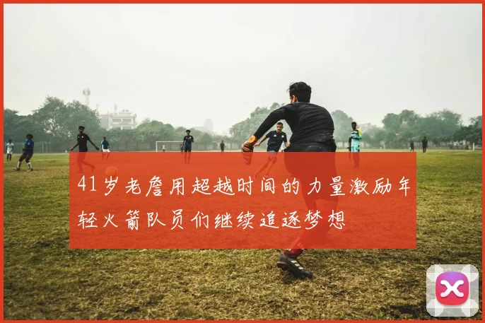 41岁老詹用超越时间的力量激励年轻火箭队员们继续追逐梦想