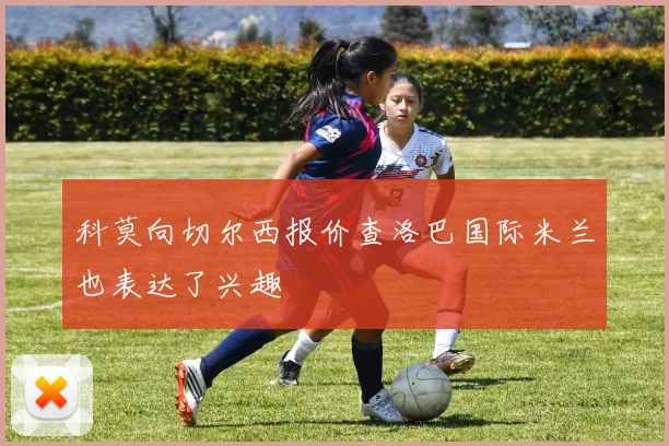 科莫向切尔西报价查洛巴国际米兰也表达了兴趣