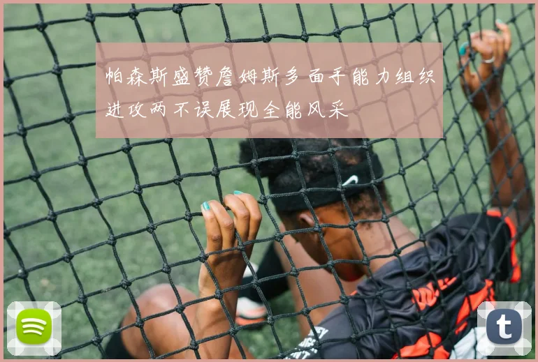 帕森斯盛赞詹姆斯多面手能力组织进攻两不误展现全能风采