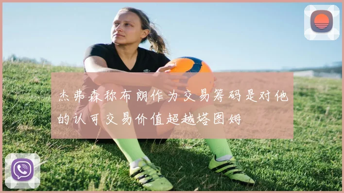 杰弗森称布朗作为交易筹码是对他的认可交易价值超越塔图姆