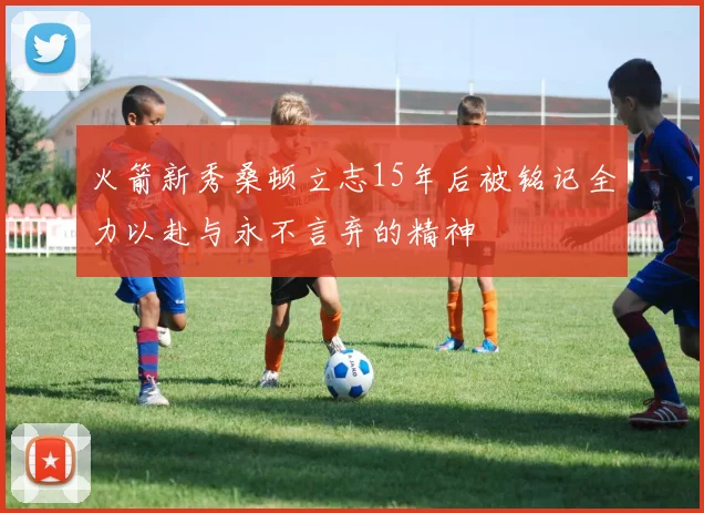 火箭新秀桑顿立志15年后被铭记全力以赴与永不言弃的精神