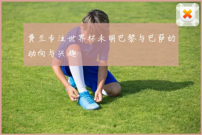 费兰专注世界杯未明巴黎与巴萨的动向与兴趣