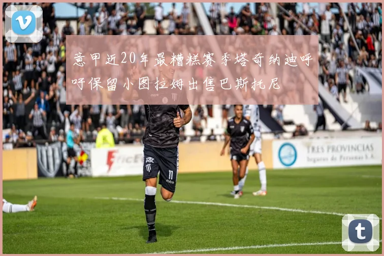 意甲近20年最糟糕赛季塔奇纳迪呼吁保留小图拉姆出售巴斯托尼