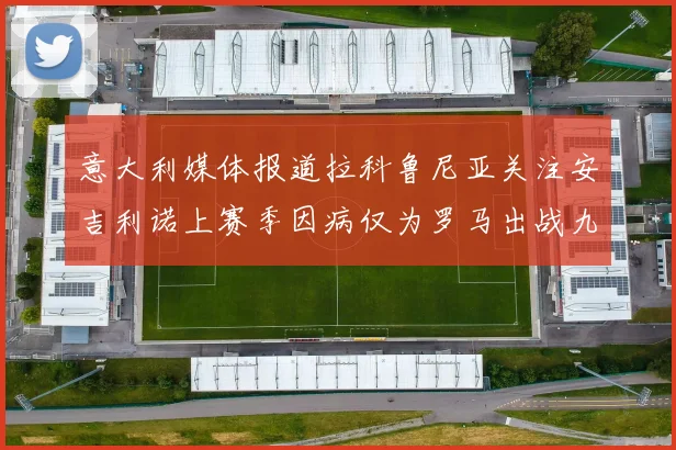 意大利媒体报道拉科鲁尼亚关注安吉利诺上赛季因病仅为罗马出战九场