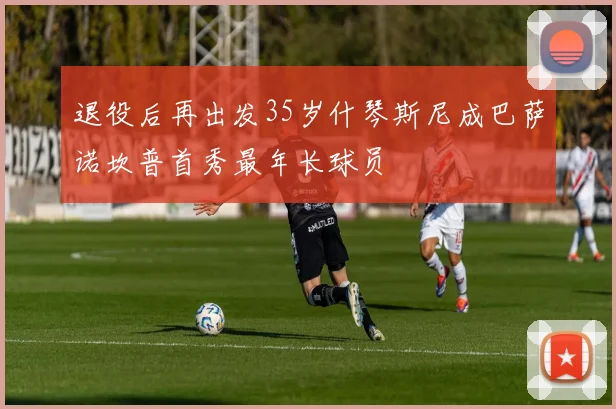 退役后再出发35岁什琴斯尼成巴萨诺坎普首秀最年长球员