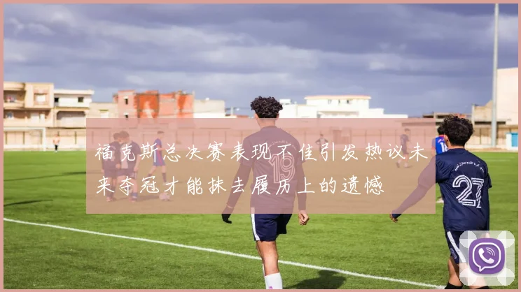 福克斯总决赛表现不佳引发热议未来夺冠才能抹去履历上的遗憾