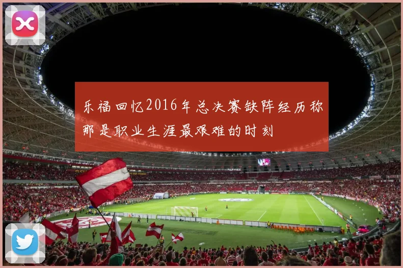 乐福回忆2016年总决赛缺阵经历称那是职业生涯最艰难的时刻