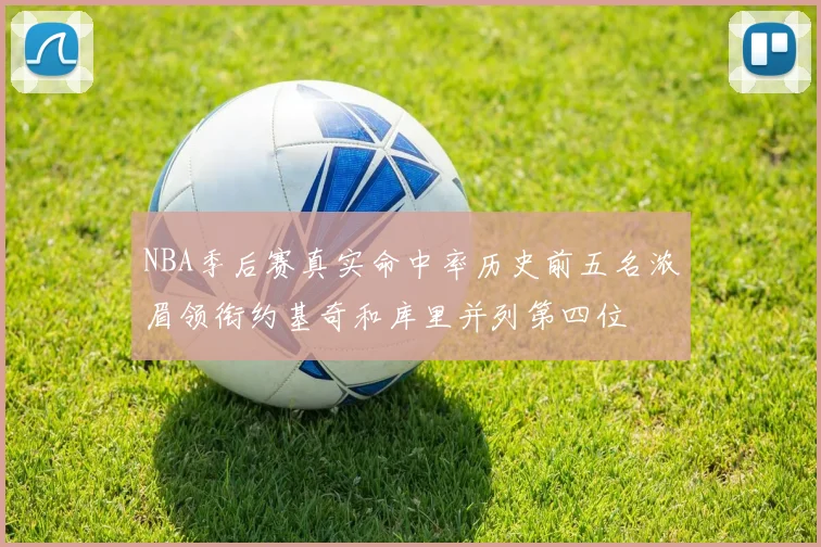 NBA季后赛真实命中率历史前五名浓眉领衔约基奇和库里并列第四位