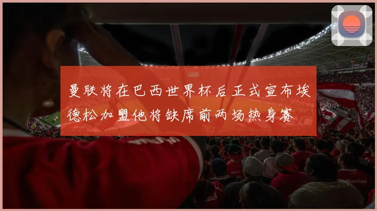 曼联将在巴西世界杯后正式宣布埃德松加盟他将缺席前两场热身赛