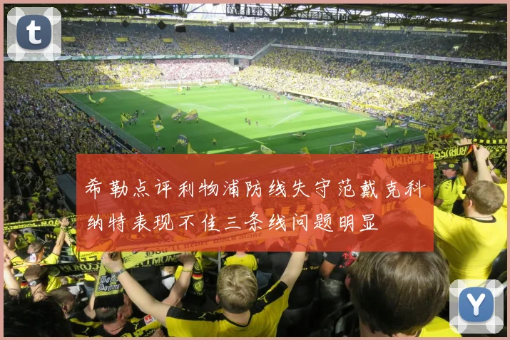 希勒点评利物浦防线失守范戴克科纳特表现不佳三条线问题明显