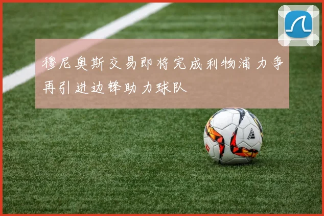 穆尼奥斯交易即将完成利物浦力争再引进边锋助力球队