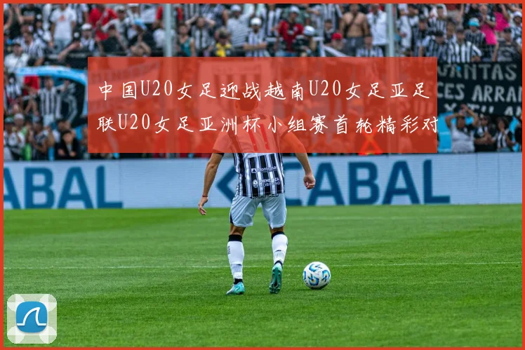 中国U20女足迎战越南U20女足亚足联U20女足亚洲杯小组赛首轮精彩对决