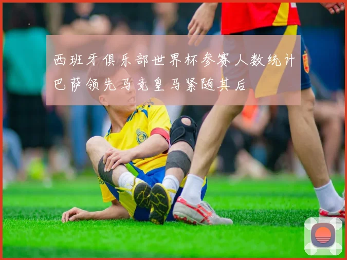 西班牙俱乐部世界杯参赛人数统计巴萨领先马竞皇马紧随其后