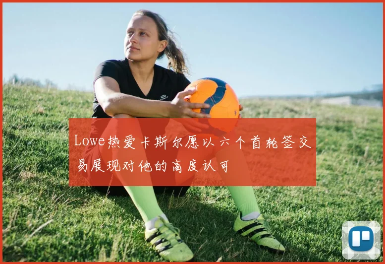 Lowe热爱卡斯尔愿以六个首轮签交易展现对他的高度认可