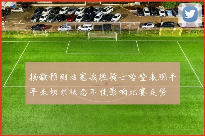 杨毅预测活塞战胜骑士哈登表现平平米切尔状态不佳影响比赛走势