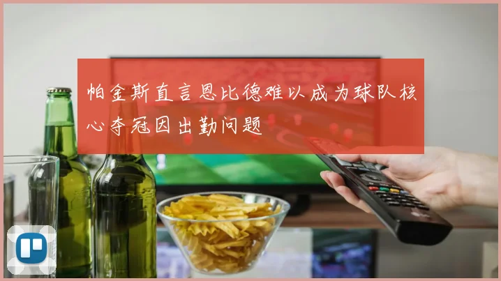 帕金斯直言恩比德难以成为球队核心夺冠因出勤问题