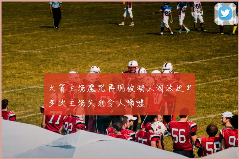 火箭主场魔咒再现被湖人淘汰近年多次主场失利令人唏嘘