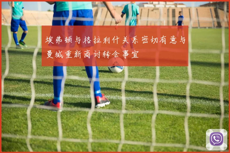 埃弗顿与格拉利什关系密切有意与曼城重新商讨转会事宜